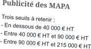 Publicité des MAPA Trois seuils à retenir : - En dessous de 40 000 € HT - Entre 40 000 € HT et 90 000 € HT - Entre 90 000 € HT et 215 000 € HT