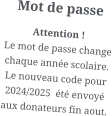 Mot de passe Attention ! Le mot de passe change chaque année scolaire. Le nouveau code pour 2024/2025  été envoyé aux donateurs fin aout.