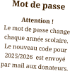 Mot de passe Attention ! Le mot de passe change chaque année scolaire. Le nouveau code pour 2025/2026  est envoyé par mail aux donateurs.