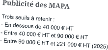 Publicité des MAPA Trois seuils à retenir : - En dessous de 40 000 € HT - Entre 40 000 € HT et 90 000 € HT - Entre 90 000 € HT et 221 000 € HT (2025)