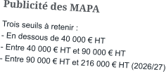 Publicité des MAPA Trois seuils à retenir : - En dessous de 40 000 € HT - Entre 40 000 € HT et 90 000 € HT - Entre 90 000 € HT et 216 000 € HT (2026/27)