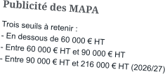 Publicité des MAPA Trois seuils à retenir : - En dessous de 60 000 € HT - Entre 60 000 € HT et 90 000 € HT - Entre 90 000 € HT et 216 000 € HT (2026/27)